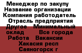 Менеджер по закупу › Название организации ­ Компания-работодатель › Отрасль предприятия ­ Другое › Минимальный оклад ­ 1 - Все города Работа » Вакансии   . Хакасия респ.,Саяногорск г.